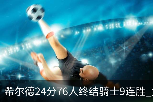 希尔德24分76人终结骑士9连胜 黄蜂力克步行者